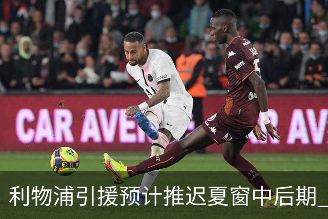 利物浦引援预计推迟夏窗中后期 努涅斯和萨拉赫都不可能回归